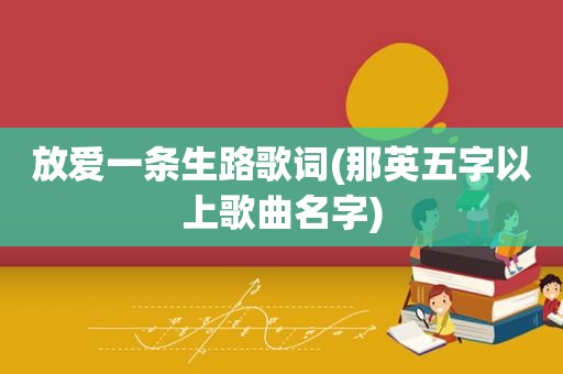 放爱一条生路歌词(那英五字以上歌曲名字)