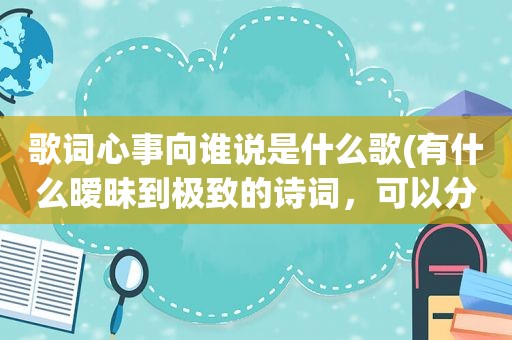 歌词心事向谁说是什么歌(有什么暧昧到极致的诗词，可以分享一下吗)