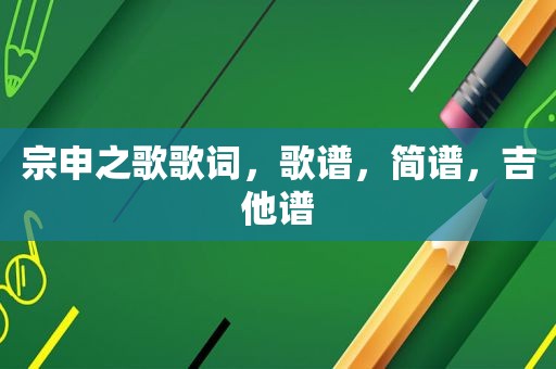 宗申之歌歌词，歌谱，简谱，吉他谱