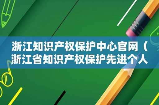 浙江知识产权保护中心官网（浙江省知识产权保护先进个人）