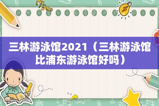 三林游泳馆2021（三林游泳馆比浦东游泳馆好吗）