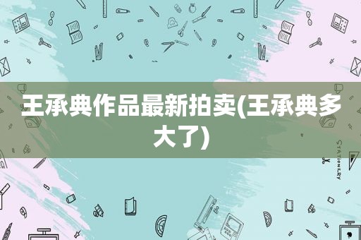 王承典作品最新拍卖(王承典多大了)