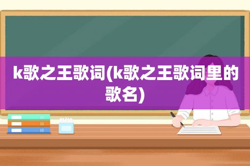 k歌之王歌词(k歌之王歌词里的歌名)