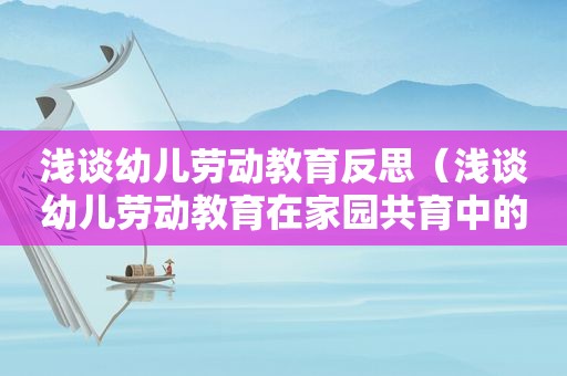 浅谈幼儿劳动教育反思（浅谈幼儿劳动教育在家园共育中的实践与研究）