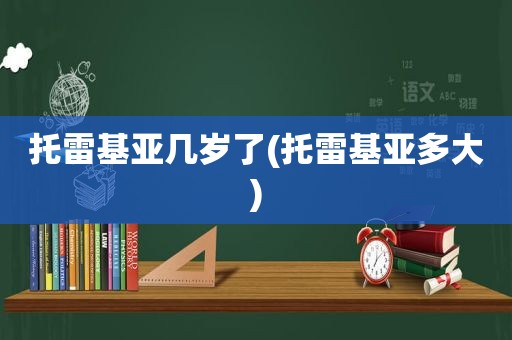 托雷基亚几岁了(托雷基亚多大)