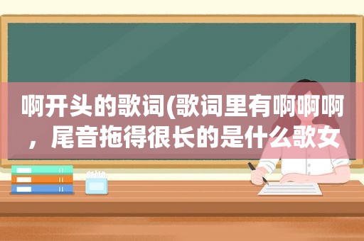 啊开头的歌词(歌词里有啊啊啊，尾音拖得很长的是什么歌女声音)