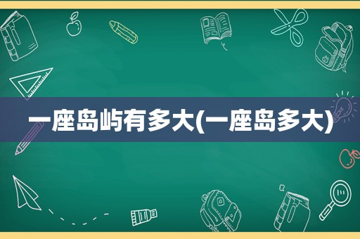 一座岛屿有多大(一座岛多大)