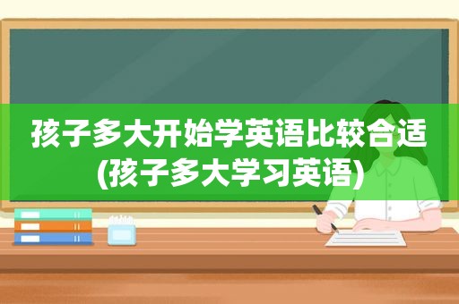 孩子多大开始学英语比较合适(孩子多大学习英语)