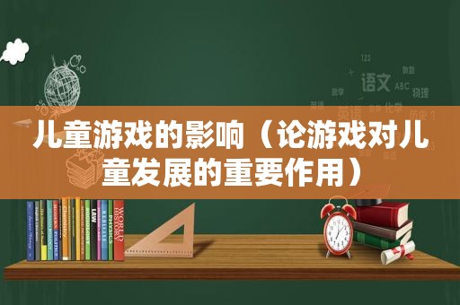 儿童游戏的影响（论游戏对儿童发展的重要作用）