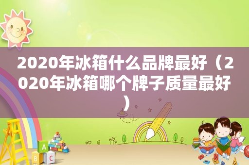 2020年冰箱什么品牌最好（2020年冰箱哪个牌子质量最好）