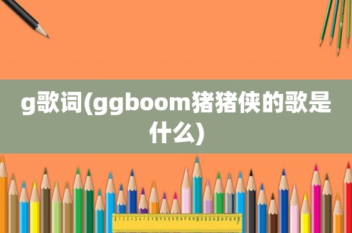 g歌词(ggboom猪猪侠的歌是什么)