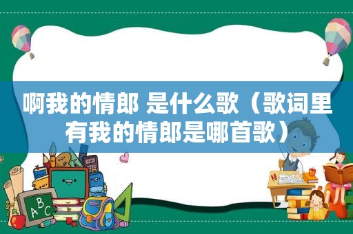 啊我的情郎 是什么歌（歌词里有我的情郎是哪首歌）