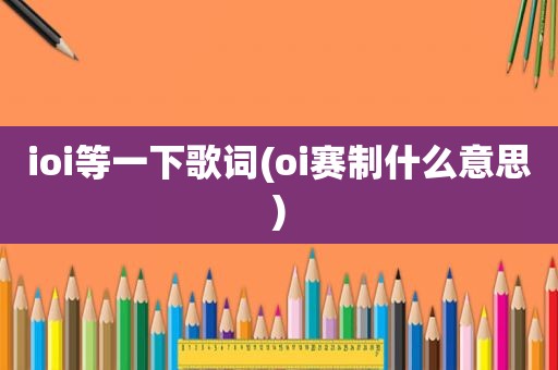 ioi等一下歌词(oi赛制什么意思)