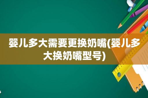 婴儿多大需要更换奶嘴(婴儿多大换奶嘴型号)