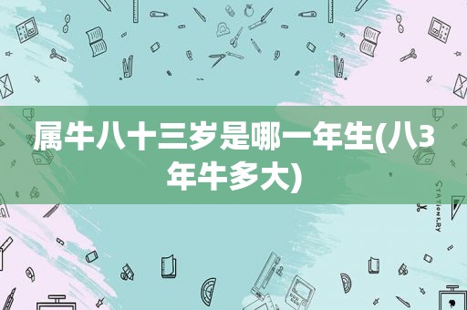 属牛八十三岁是哪一年生(八3年牛多大)