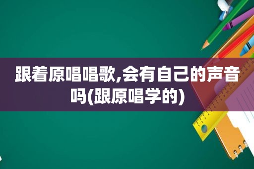 跟着原唱唱歌,会有自己的声音吗(跟原唱学的)