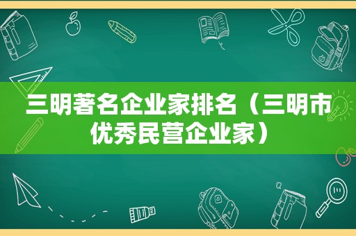 三明著名企业家排名（三明市优秀民营企业家）