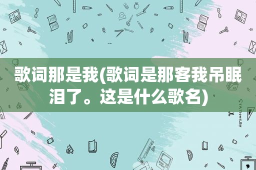 歌词那是我(歌词是那客我吊眠泪了。这是什么歌名)