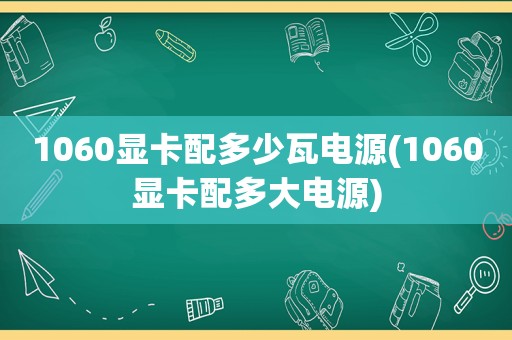 1060显卡配多少瓦电源(1060显卡配多大电源)