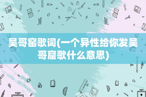 吴哥窑歌词(一个异性给你发吴哥窟歌什么意思)