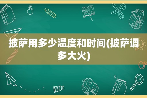 披萨用多少温度和时间(披萨调多大火)