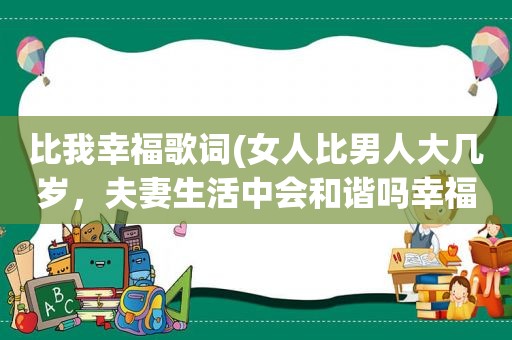 比我幸福歌词(女人比男人大几岁，夫妻生活中会和谐吗幸福指数高吗)