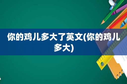 你的鸡儿多大了英文(你的鸡儿多大)