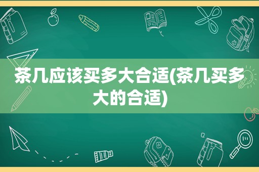 茶几应该买多大合适(茶几买多大的合适)