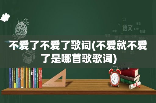 不爱了不爱了歌词(不爱就不爱了是哪首歌歌词)