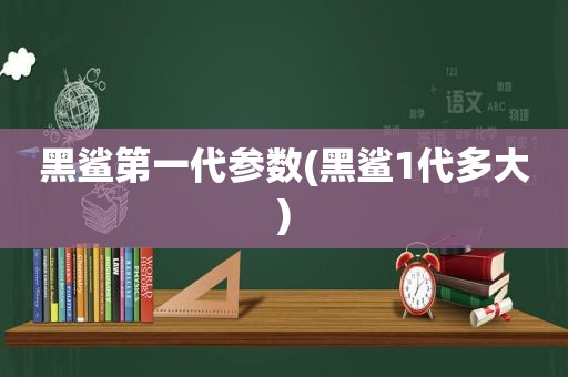 黑鲨第一代参数(黑鲨1代多大)