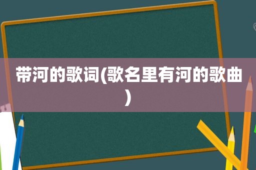 带河的歌词(歌名里有河的歌曲)