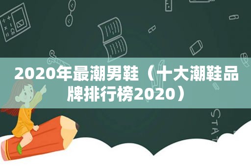 2020年最潮男鞋（十大潮鞋品牌排行榜2020）