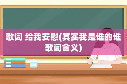 歌词 给我安慰(其实我是谁的谁歌词含义)