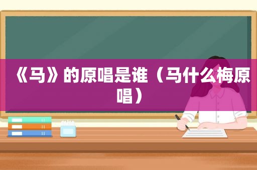 《马》的原唱是谁（马什么梅原唱）