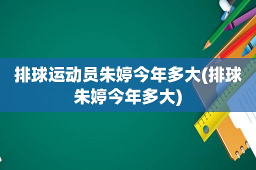 排球运动员朱婷今年多大(排球朱婷今年多大)