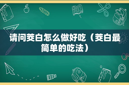 请问茭白怎么做好吃（茭白最简单的吃法）