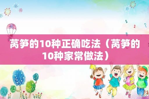 莴笋的10种正确吃法（莴笋的10种家常做法）