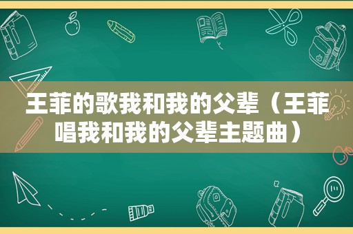 王菲的歌我和我的父辈（王菲唱我和我的父辈主题曲）