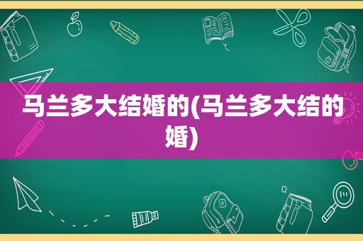 马兰多大结婚的(马兰多大结的婚)