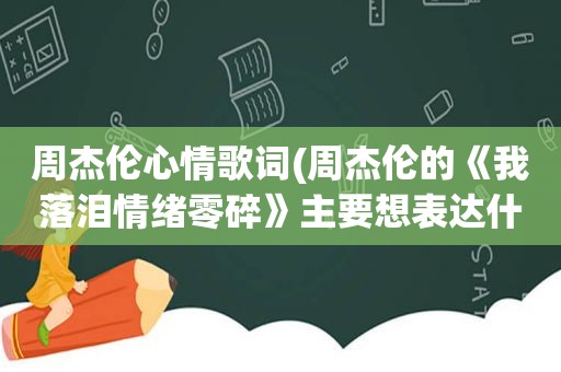 周杰伦心情歌词(周杰伦的《我落泪情绪零碎》主要想表达什么意思，究竟是后悔还是被抛弃的痛)