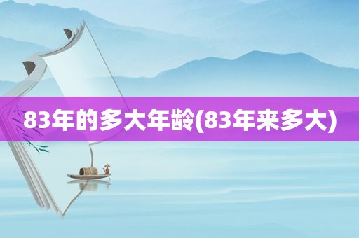 83年的多大年龄(83年来多大)