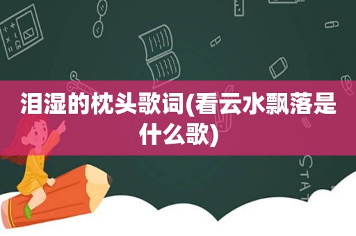 泪湿的枕头歌词(看云水飘落是什么歌)