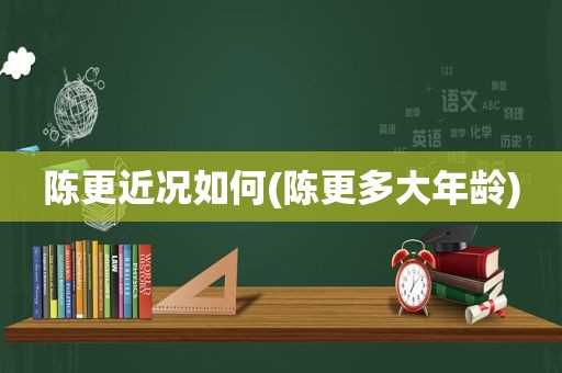 陈更近况如何(陈更多大年龄)