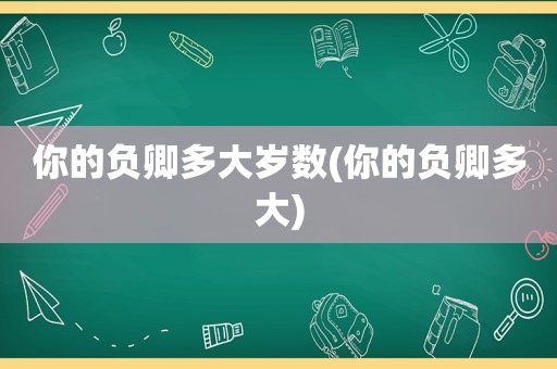 你的负卿多大岁数(你的负卿多大)