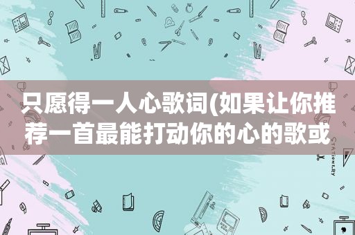 只愿得一人心歌词(如果让你推荐一首最能打动你的心的歌或纯音乐，你推荐哪一首)