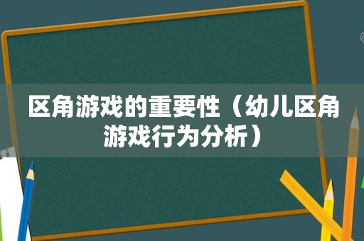 区角游戏的重要性（幼儿区角游戏行为分析）