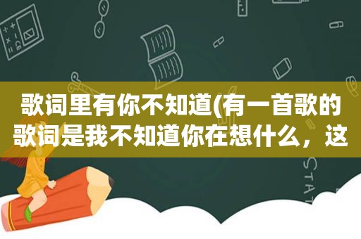 歌词里有你不知道(有一首歌的歌词是我不知道你在想什么，这首歌叫什么名字啊)