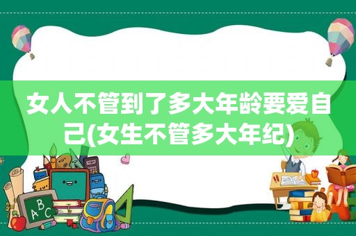 女人不管到了多大年龄要爱自己(女生不管多大年纪)