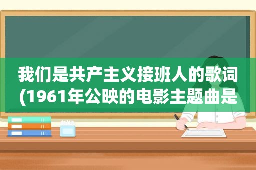 我们是共产主义接班人的歌词(1961年公映的电影主题曲是少先队队歌)