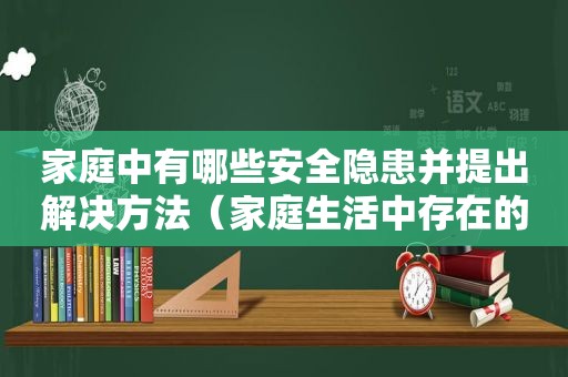 家庭中有哪些安全隐患并提出解决方法（家庭生活中存在的安全隐患有什么）